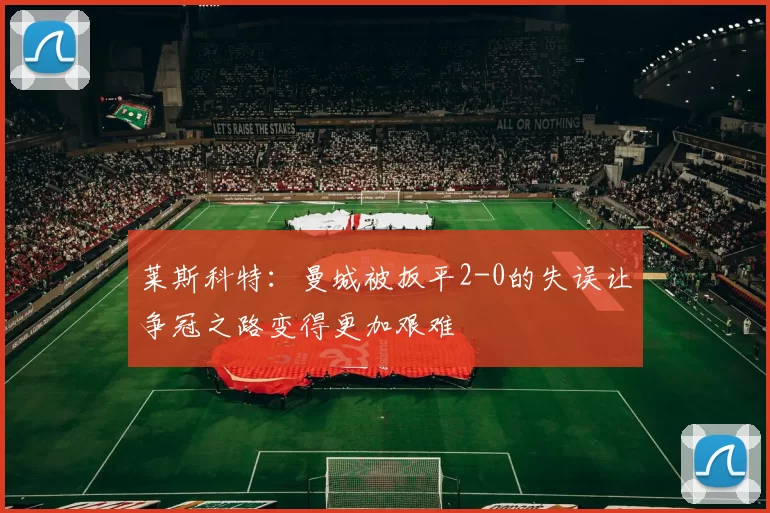 莱斯科特：曼城被扳平2-0的失误让争冠之路变得更加艰难