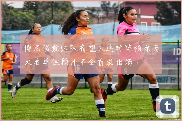 博尼伤愈归队有望入选对阵帕尔马大名单但预计不会首发出场