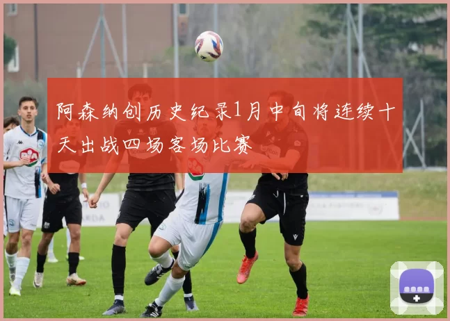 阿森纳创历史纪录1月中旬将连续十天出战四场客场比赛