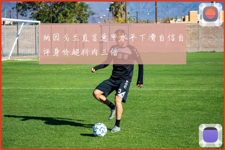 纳因戈兰直言意甲水平下滑自信自评身价超科内三倍