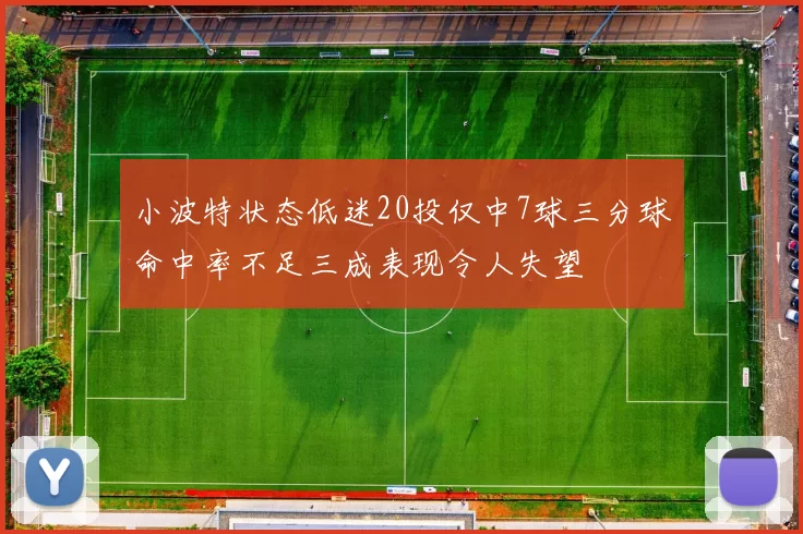 小波特状态低迷20投仅中7球三分球命中率不足三成表现令人失望