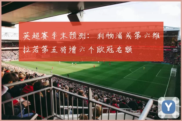 英超赛季末预测：利物浦或第六维拉若第五将增六个欧冠名额