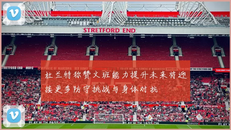 杜兰特称赞文班能力提升未来将迎接更多防守挑战与身体对抗