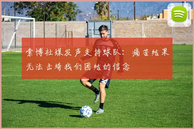 索博社媒发声支持球队：痛苦结果无法击垮我们团结的信念