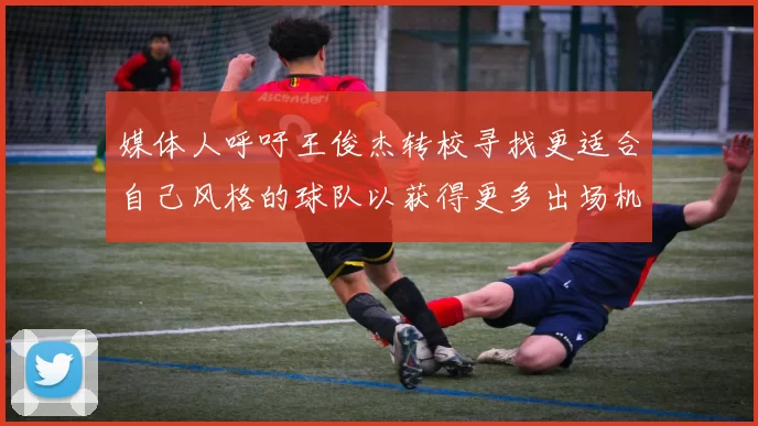 媒体人呼吁王俊杰转校寻找更适合自己风格的球队以获得更多出场机会