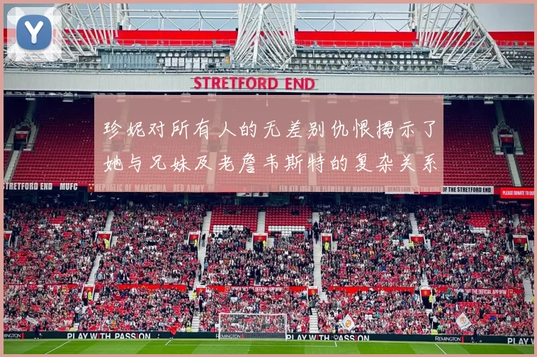 珍妮对所有人的无差别仇恨揭示了她与兄妹及老詹韦斯特的复杂关系