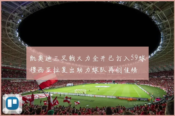 凯奥迪三叉戟火力全开已打入59球穆西亚拉复出助力球队再创佳绩