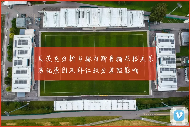 瓦茨克分析与赫内斯鲁梅尼格关系恶化原因及拜仁积分差距影响